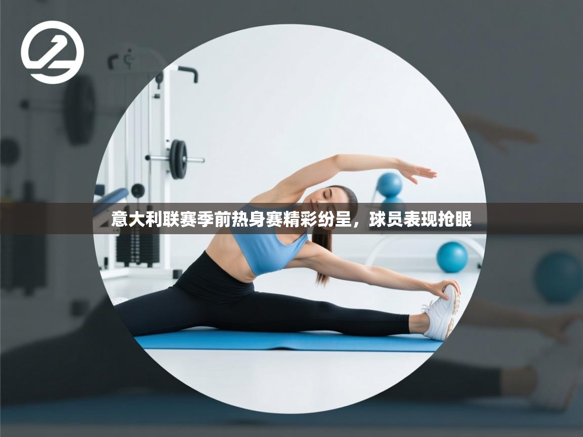 意大利联赛季前热身赛精彩纷呈,球员表现抢眼 第1张